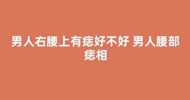 男人右腰上有痣好不好 男人腰部痣相